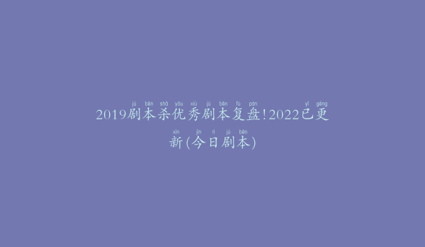2019剧本杀优秀剧本复盘!2022已更新(今日剧本)