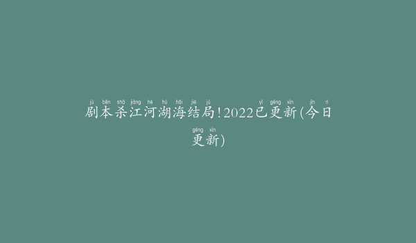 剧本杀江河湖海结局!2022已更新(今日更新)