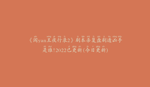 《阎yan王夜行录2》剧本杀复盘剧透凶手是谁!2022已更新(今日更新)