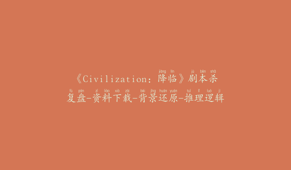 《Civilization：降临》剧本杀复盘-资料下载-背景还原-推理逻辑