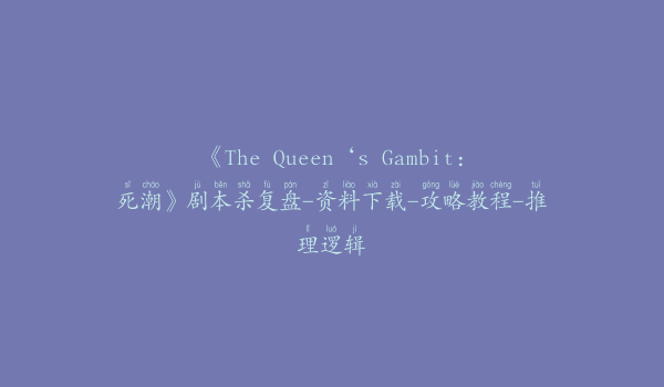 《The Queen‘s Gambit：死潮》剧本杀复盘-资料下载-攻略教程-推理逻辑