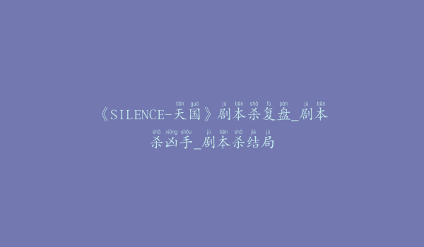 《SILENCE-天国》剧本杀复盘_剧本杀凶手_剧本杀结局
