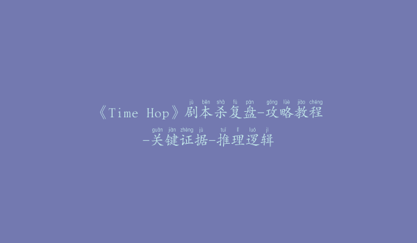 《Time Hop》剧本杀复盘-攻略教程-关键证据-推理逻辑