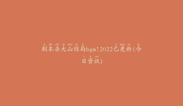 剧本杀大山结局bgm!2022已更新(今日资讯)