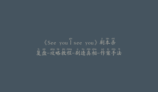 《See you丨see you》剧本杀复盘-攻略教程-剧透真相-作案手法