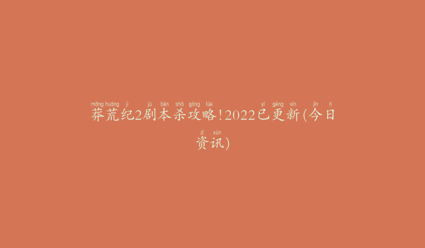 莽荒纪2剧本杀攻略!2022已更新(今日资讯)