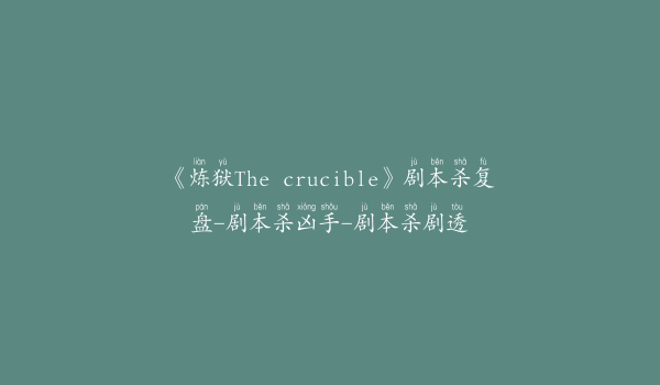 《炼狱The crucible》剧本杀复盘-剧本杀凶手-剧本杀剧透