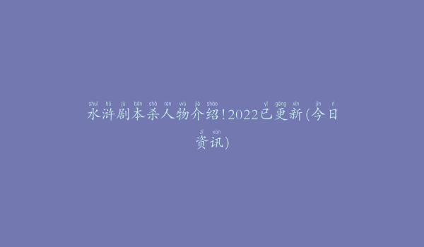 水浒剧本杀人物介绍!2022已更新(今日资讯)