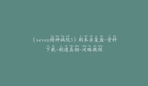 《seven精神病院3》剧本杀复盘-资料下载-剧透真相-攻略教程