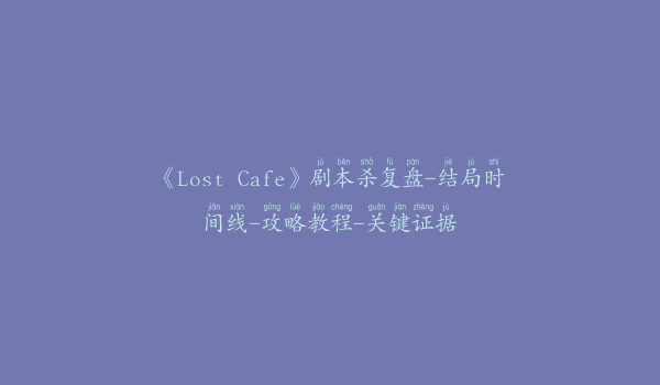 《Lost Cafe》剧本杀复盘-结局时间线-攻略教程-关键证据