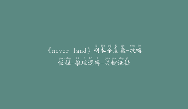 《never land》剧本杀复盘-攻略教程-推理逻辑-关键证据