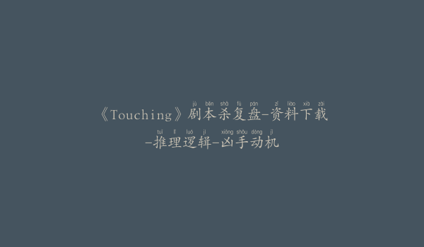 《Touching》剧本杀复盘-资料下载-推理逻辑-凶手动机