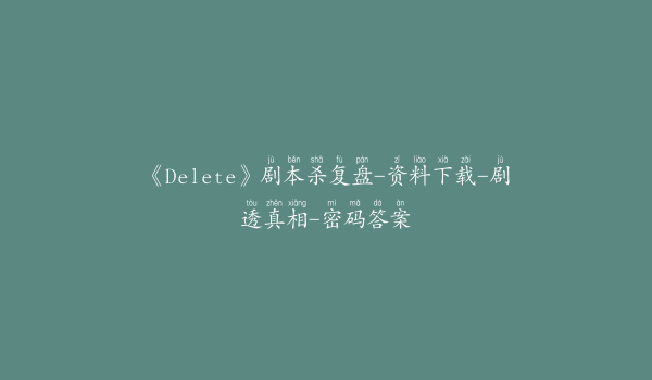 《Delete》剧本杀复盘-资料下载-剧透真相-密码答案