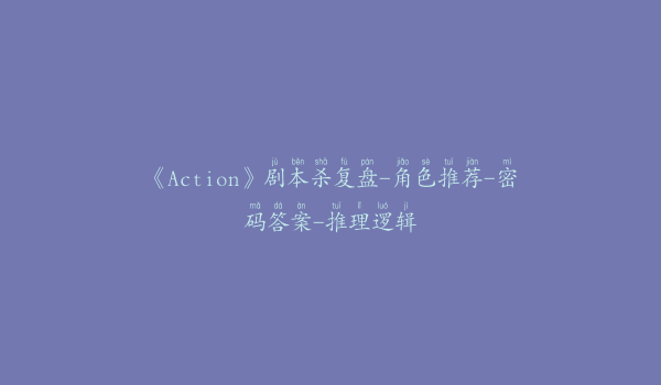 《Action》剧本杀复盘-角色推荐-密码答案-推理逻辑