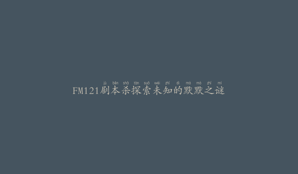 FM121剧本杀探索未知的默默之谜